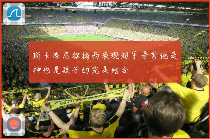 斯卡洛尼称梅西表现超乎寻常他是神也是孩子的完美结合