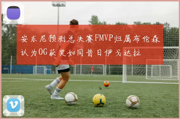 安东尼预测总决赛FMVP归属布伦森认为OG获奖如同昔日伊戈达拉