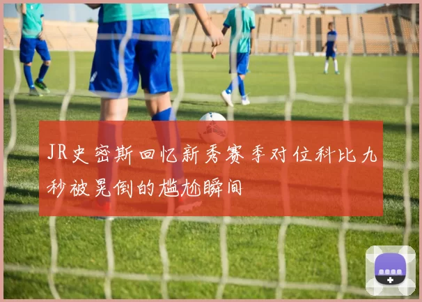 JR史密斯回忆新秀赛季对位科比九秒被晃倒的尴尬瞬间